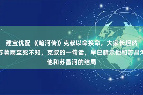 建宝优配 《暗河传》克叔以命换命，大家长坦然赴死，苏暮雨至死不知，克叔的一句话，早已暗示他和苏昌河的结局