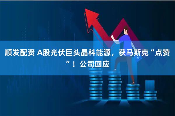 顺发配资 A股光伏巨头晶科能源，获马斯克“点赞”！公司回应