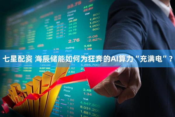 七星配资 海辰储能如何为狂奔的AI算力“充满电”？