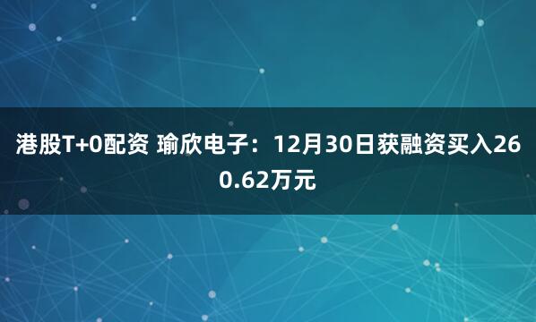 港股T+0配资 瑜欣电子：12月30日获融资买入260.62万元