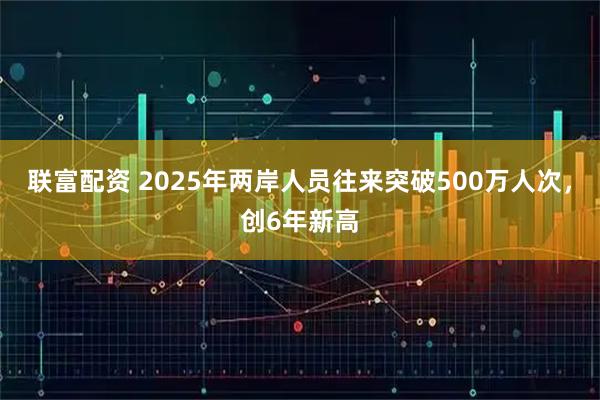 联富配资 2025年两岸人员往来突破500万人次，创6年新高