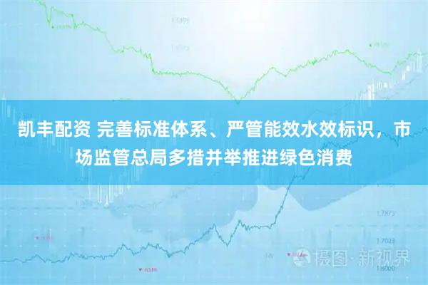 凯丰配资 完善标准体系、严管能效水效标识，市场监管总局多措并举推进绿色消费