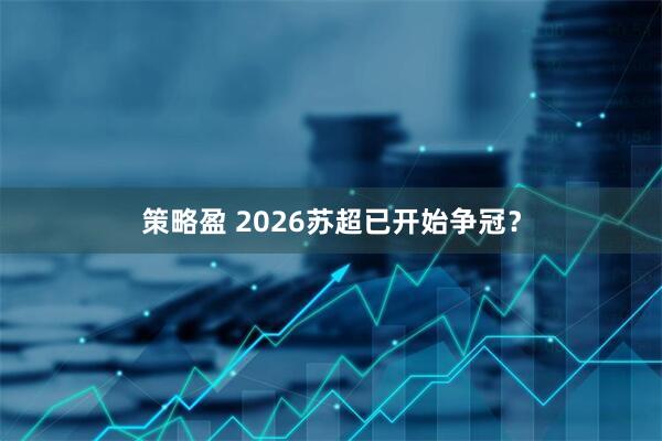 策略盈 2026苏超已开始争冠？