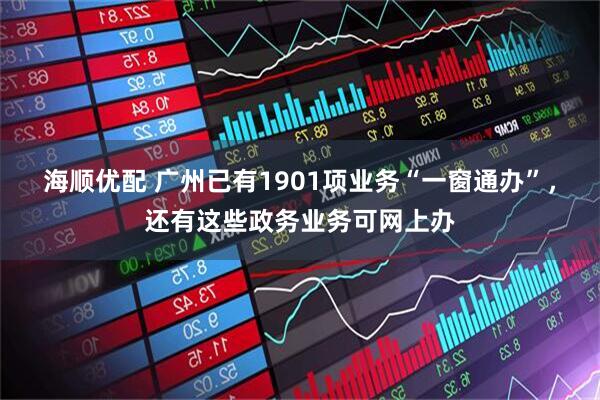 海顺优配 广州已有1901项业务“一窗通办”，还有这些政务业务可网上办