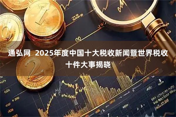 通弘网  2025年度中国十大税收新闻暨世界税收十件大事揭晓