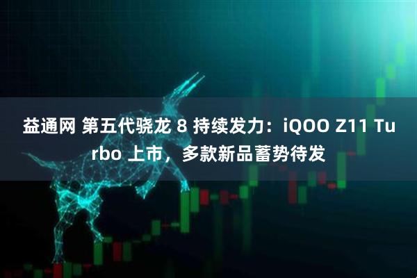益通网 第五代骁龙 8 持续发力：iQOO Z11 Turbo 上市，多款新品蓄势待发
