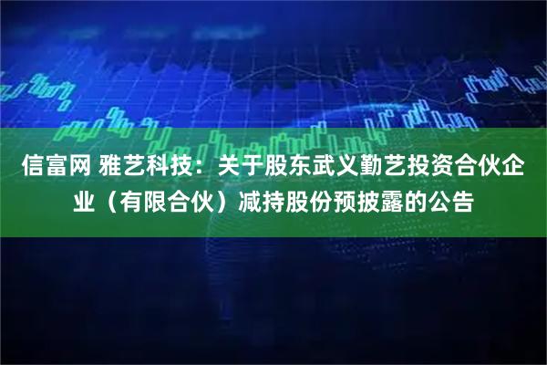 信富网 雅艺科技：关于股东武义勤艺投资合伙企业（有限合伙）减持股份预披露的公告