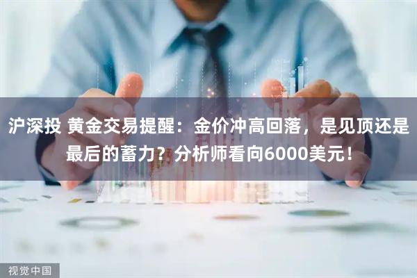 沪深投 黄金交易提醒：金价冲高回落，是见顶还是最后的蓄力？分析师看向6000美元！