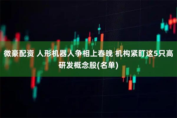微豪配资 人形机器人争相上春晚 机构紧盯这5只高研发概念股(名单)
