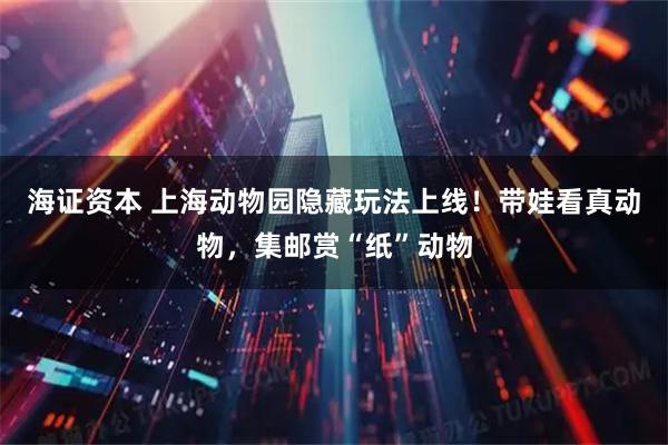 海证资本 上海动物园隐藏玩法上线！带娃看真动物，集邮赏“纸”动物