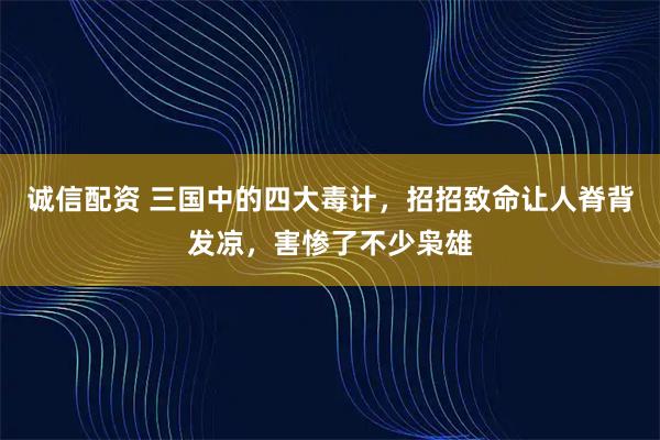 诚信配资 三国中的四大毒计，招招致命让人脊背发凉，害惨了不少枭雄