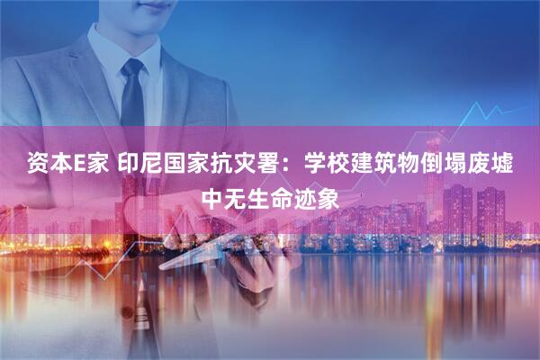 资本E家 印尼国家抗灾署：学校建筑物倒塌废墟中无生命迹象