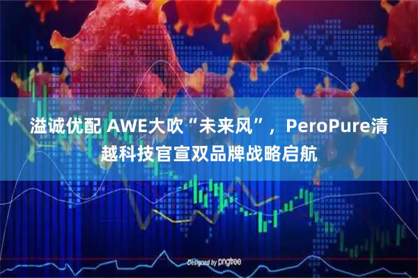溢诚优配 AWE大吹“未来风”，PeroPure清越科技官宣双品牌战略启航