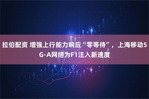 拉伯配资 增强上行能力响应“零等待”，上海移动5G-A网络为F1注入新速度