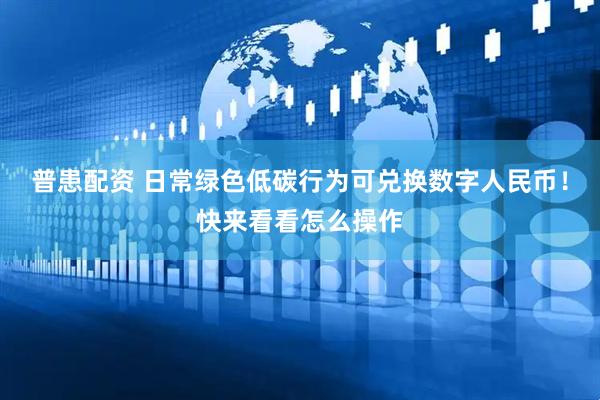 普患配资 日常绿色低碳行为可兑换数字人民币！快来看看怎么操作