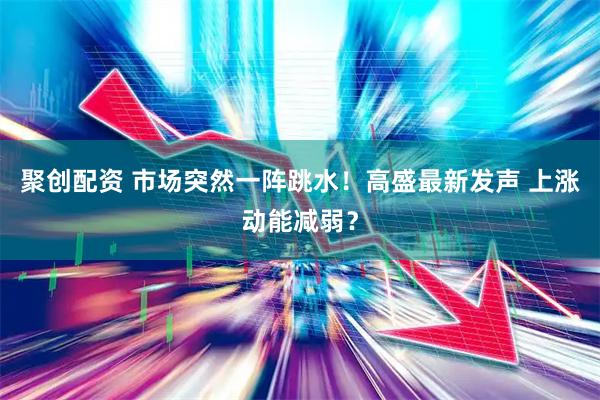 聚创配资 市场突然一阵跳水！高盛最新发声 上涨动能减弱？