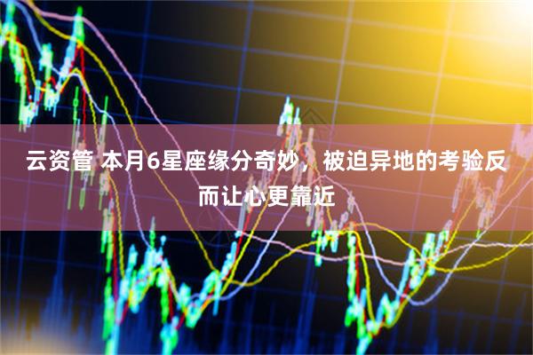 云资管 本月6星座缘分奇妙，被迫异地的考验反而让心更靠近
