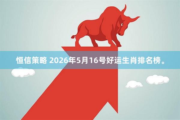 恒信策略 2026年5月16号好运生肖排名榜。