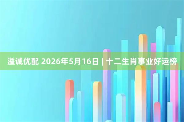 溢诚优配 2026年5月16日 | 十二生肖事业好运榜