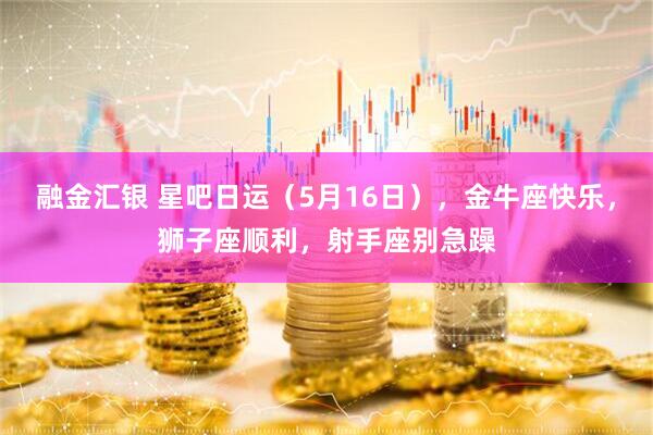 融金汇银 星吧日运（5月16日），金牛座快乐，狮子座顺利，射手座别急躁
