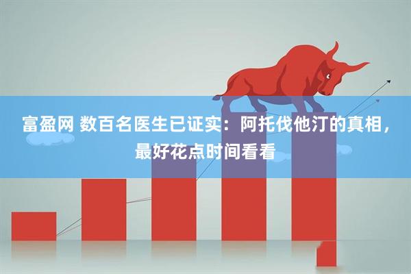 富盈网 数百名医生已证实：阿托伐他汀的真相，最好花点时间看看