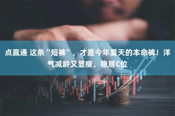 点赢通 这条“短裤”，才是今年夏天的本命裤！洋气减龄又显瘦，稳居C位